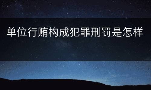 单位行贿构成犯罪刑罚是怎样