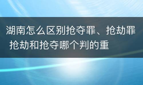 湖南怎么区别抢夺罪、抢劫罪 抢劫和抢夺哪个判的重