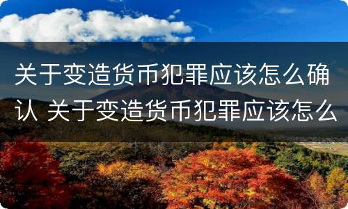 关于变造货币犯罪应该怎么确认 关于变造货币犯罪应该怎么确认责任