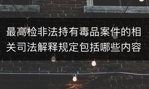 最高检非法持有毒品案件的相关司法解释规定包括哪些内容