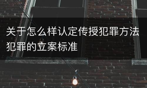 关于怎么样认定传授犯罪方法犯罪的立案标准