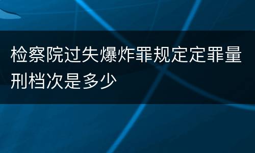 检察院过失爆炸罪规定定罪量刑档次是多少