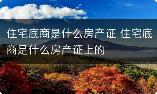 住宅底商是什么房产证 住宅底商是什么房产证上的
