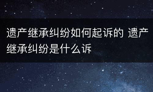 遗产继承纠纷如何起诉的 遗产继承纠纷是什么诉