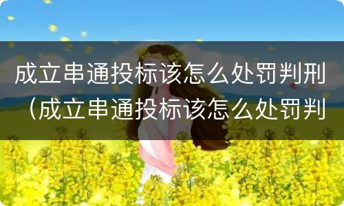 成立串通投标该怎么处罚判刑（成立串通投标该怎么处罚判刑案例）