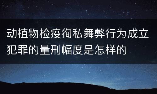 动植物检疫徇私舞弊行为成立犯罪的量刑幅度是怎样的