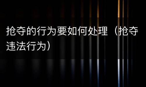 抢夺的行为要如何处理（抢夺违法行为）