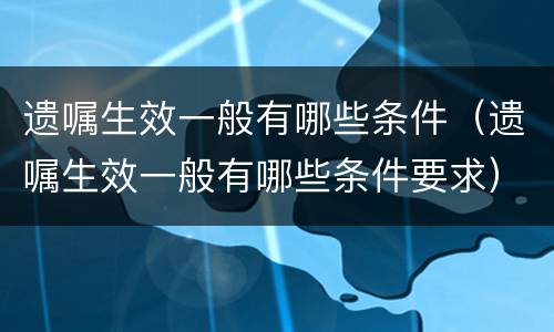 遗嘱生效一般有哪些条件（遗嘱生效一般有哪些条件要求）