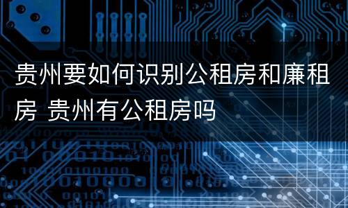 贵州要如何识别公租房和廉租房 贵州有公租房吗