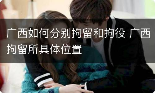广西如何分别拘留和拘役 广西拘留所具体位置