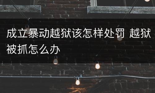 成立暴动越狱该怎样处罚 越狱被抓怎么办