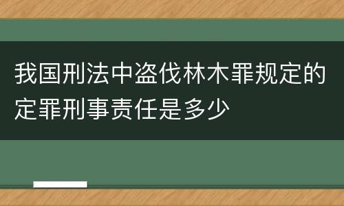 我国刑法中盗伐林木罪规定的定罪刑事责任是多少