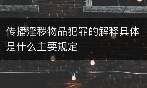 传播淫秽物品犯罪的解释具体是什么主要规定
