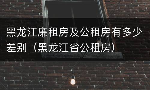 黑龙江廉租房及公租房有多少差别（黑龙江省公租房）