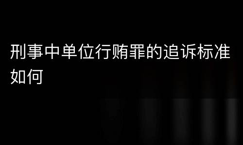 刑事中单位行贿罪的追诉标准如何