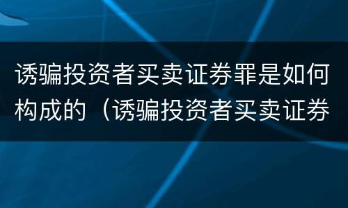 诱骗投资者买卖证券罪是如何构成的（诱骗投资者买卖证券罪认定）