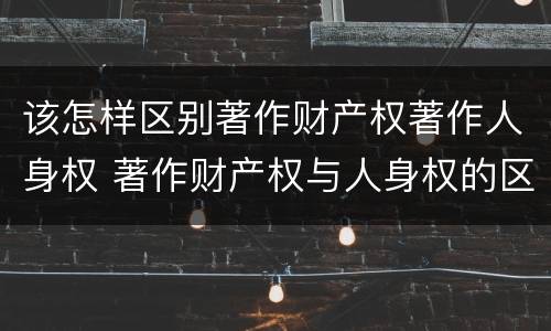 该怎样区别著作财产权著作人身权 著作财产权与人身权的区别