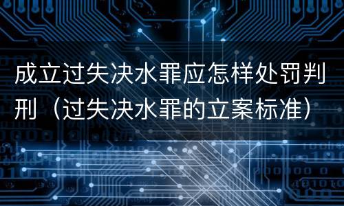 成立过失决水罪应怎样处罚判刑（过失决水罪的立案标准）