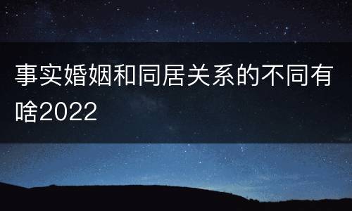 事实婚姻和同居关系的不同有啥2022