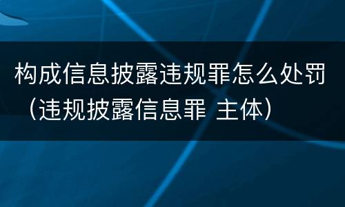 构成信息披露违规罪怎么处罚（违规披露信息罪 主体）