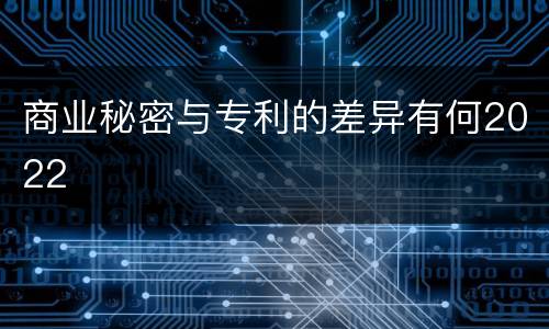商业秘密与专利的差异有何2022
