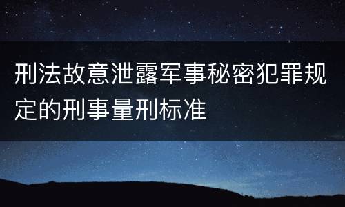 刑法故意泄露军事秘密犯罪规定的刑事量刑标准