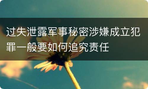 过失泄露军事秘密涉嫌成立犯罪一般要如何追究责任