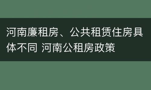 河南廉租房、公共租赁住房具体不同 河南公租房政策