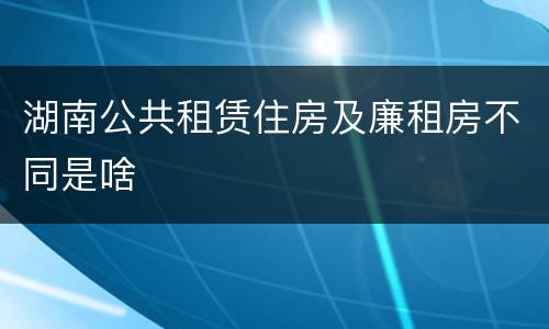 湖南公共租赁住房及廉租房不同是啥