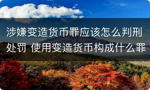 涉嫌变造货币罪应该怎么判刑处罚 使用变造货币构成什么罪
