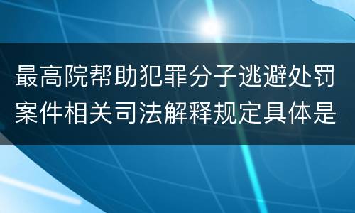 最高院帮助犯罪分子逃避处罚案件相关司法解释规定具体是什么主要内容