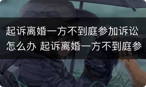 起诉离婚一方不到庭参加诉讼怎么办 起诉离婚一方不到庭参加诉讼怎么办理