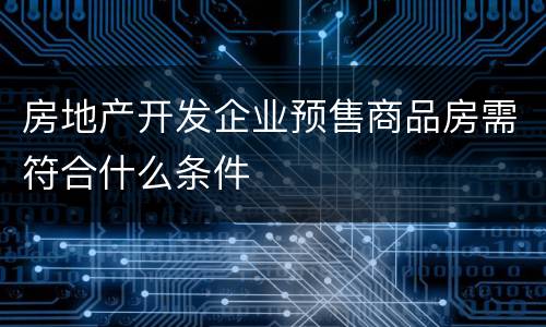 房地产开发企业预售商品房需符合什么条件