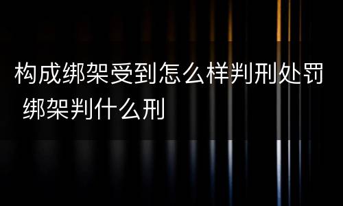 构成绑架受到怎么样判刑处罚 绑架判什么刑