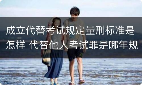 成立代替考试规定量刑标准是怎样 代替他人考试罪是哪年规定