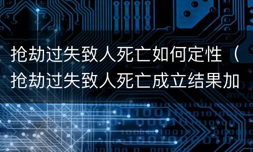 抢劫过失致人死亡如何定性（抢劫过失致人死亡成立结果加重犯吗）