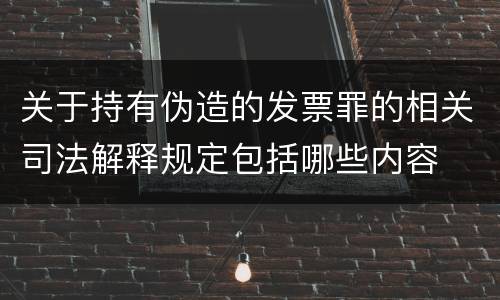 关于持有伪造的发票罪的相关司法解释规定包括哪些内容