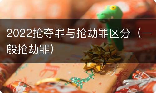 2022抢夺罪与抢劫罪区分（一般抢劫罪）