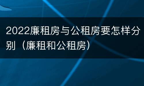 2022廉租房与公租房要怎样分别（廉租和公租房）