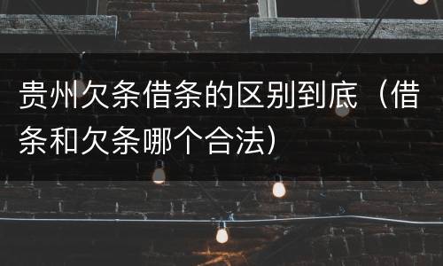 贵州欠条借条的区别到底（借条和欠条哪个合法）