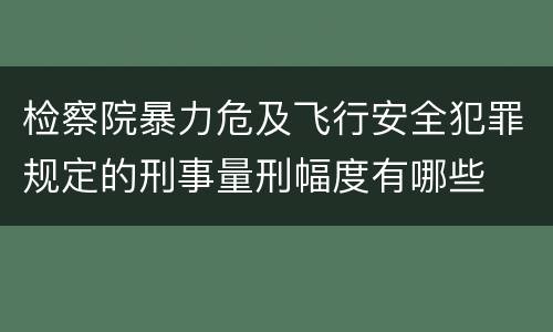 检察院暴力危及飞行安全犯罪规定的刑事量刑幅度有哪些