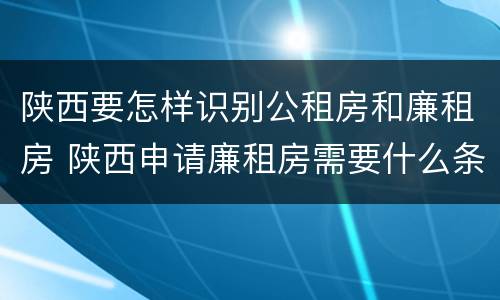 陕西要怎样识别公租房和廉租房 陕西申请廉租房需要什么条件
