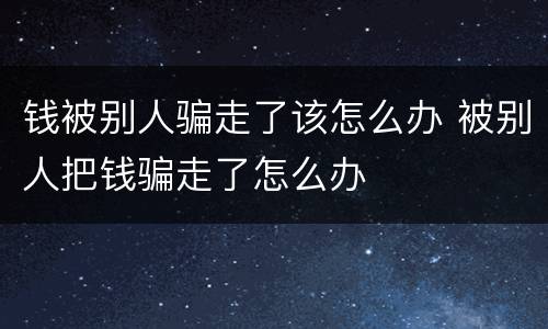 钱被别人骗走了该怎么办 被别人把钱骗走了怎么办