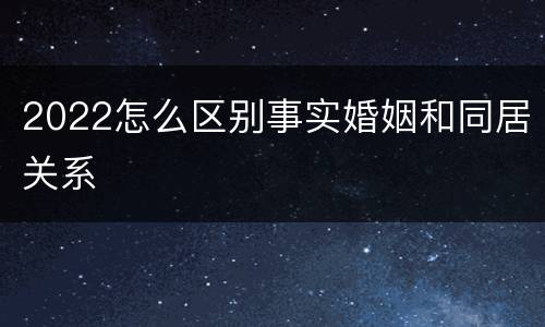 2022怎么区别事实婚姻和同居关系