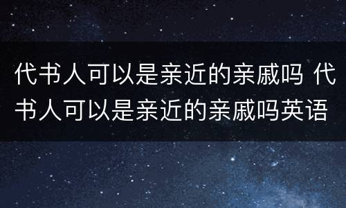 代书人可以是亲近的亲戚吗 代书人可以是亲近的亲戚吗英语
