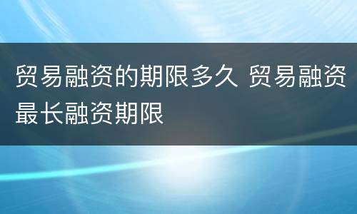 贸易融资的期限多久 贸易融资最长融资期限