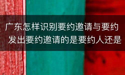 广东怎样识别要约邀请与要约 发出要约邀请的是要约人还是受要约人