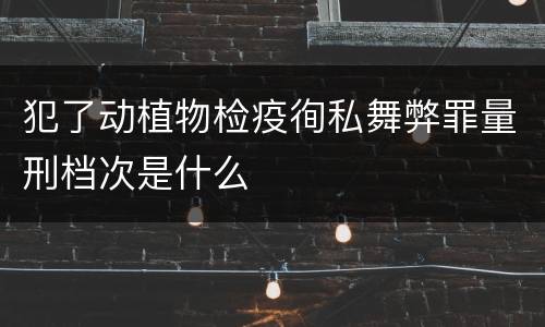 犯了动植物检疫徇私舞弊罪量刑档次是什么