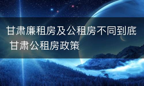 甘肃廉租房及公租房不同到底 甘肃公租房政策