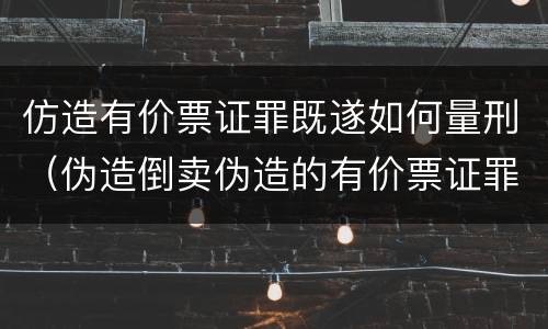 仿造有价票证罪既遂如何量刑（伪造倒卖伪造的有价票证罪司法解释）